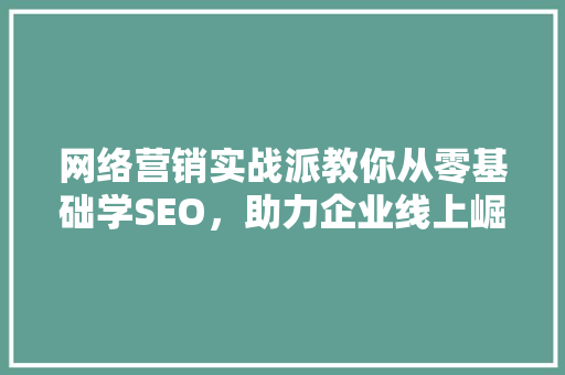 网络营销实战派教你从零基础学SEO，助力企业线上崛起