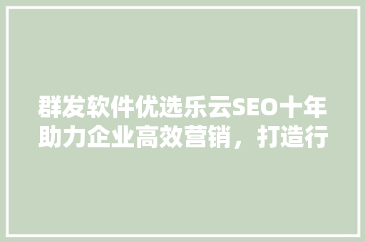 群发软件优选乐云SEO十年助力企业高效营销，打造行业新标杆