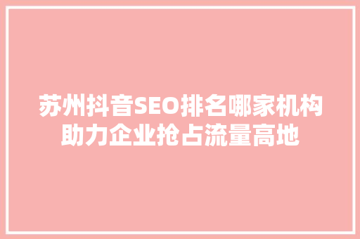 苏州抖音SEO排名哪家机构助力企业抢占流量高地