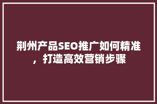 荆州产品SEO推广如何精准，打造高效营销步骤