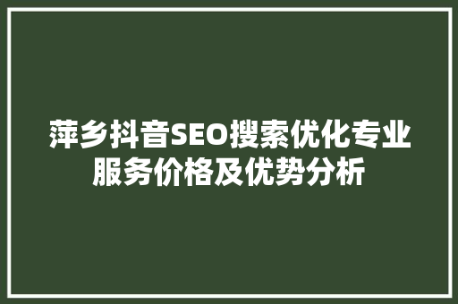 萍乡抖音SEO搜索优化专业服务价格及优势分析