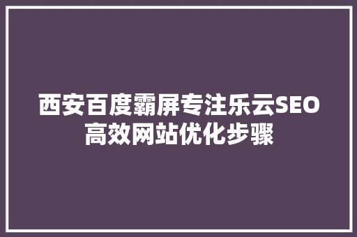 西安百度霸屏专注乐云SEO高效网站优化步骤