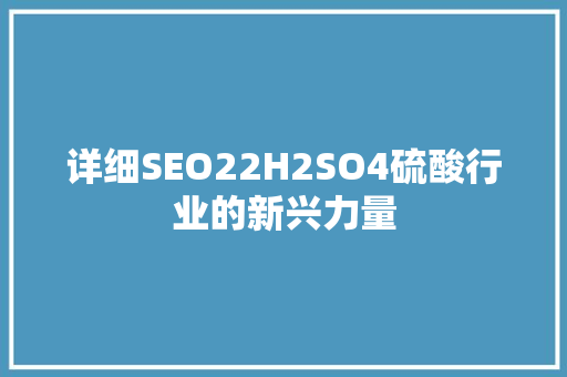 详细SEO22H2SO4硫酸行业的新兴力量