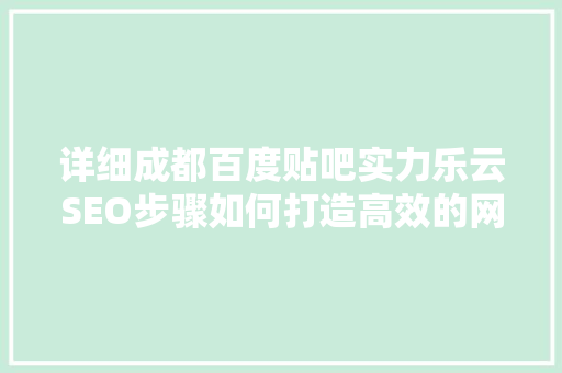 详细成都百度贴吧实力乐云SEO步骤如何打造高效的网络营销之路