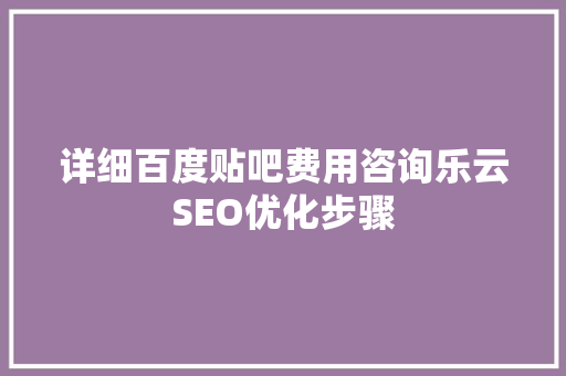 详细百度贴吧费用咨询乐云SEO优化步骤