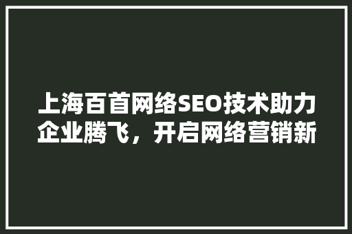 上海百首网络SEO技术助力企业腾飞，开启网络营销新篇章