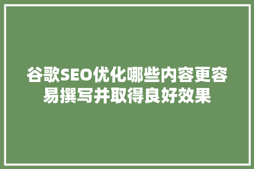 谷歌SEO优化哪些内容更容易撰写并取得良好效果