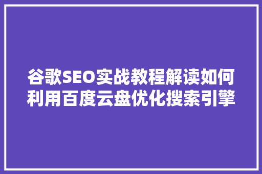 谷歌SEO实战教程解读如何利用百度云盘优化搜索引擎排名