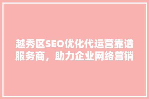 越秀区SEO优化代运营靠谱服务商，助力企业网络营销腾飞