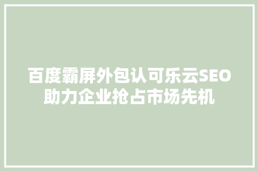 百度霸屏外包认可乐云SEO助力企业抢占市场先机