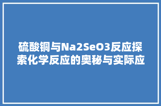 硫酸铜与Na2SeO3反应探索化学反应的奥秘与实际应用