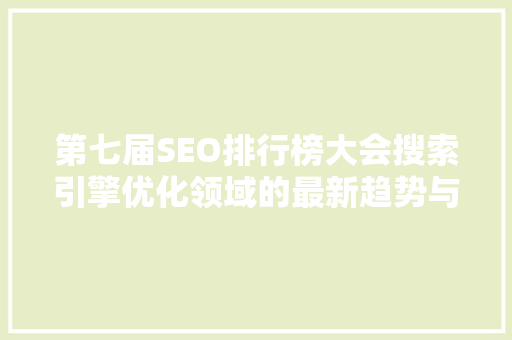 第七届SEO排行榜大会搜索引擎优化领域的最新趋势与未来方向