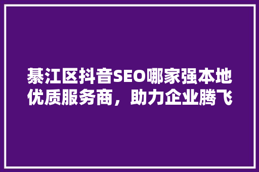 綦江区抖音SEO哪家强本地优质服务商，助力企业腾飞