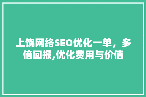 上饶网络SEO优化一单，多倍回报,优化费用与价值