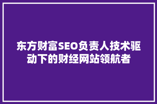 东方财富SEO负责人技术驱动下的财经网站领航者