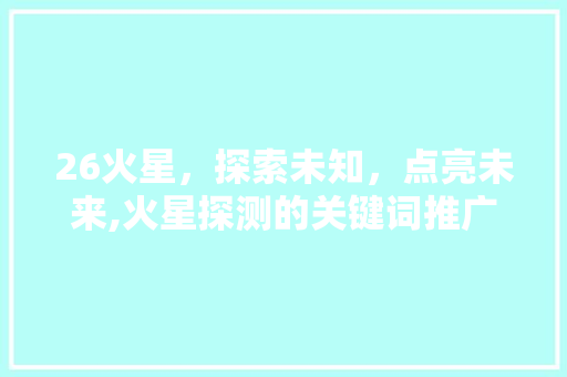 26火星，探索未知，点亮未来,火星探测的关键词推广步骤