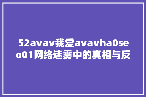 52avav我爱avavha0seo01网络迷雾中的真相与反思