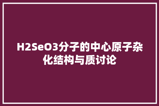 H2SeO3分子的中心原子杂化结构与质讨论
