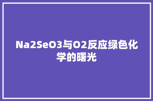 Na2SeO3与O2反应绿色化学的曙光