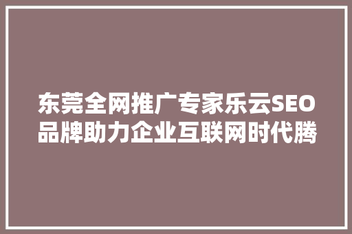 东莞全网推广专家乐云SEO品牌助力企业互联网时代腾飞之路