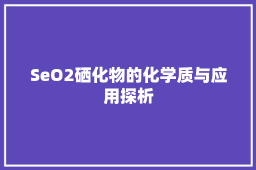 SeO2硒化物的化学质与应用探析