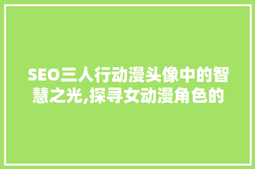 SEO三人行动漫头像中的智慧之光,探寻女动漫角色的SEO魅力