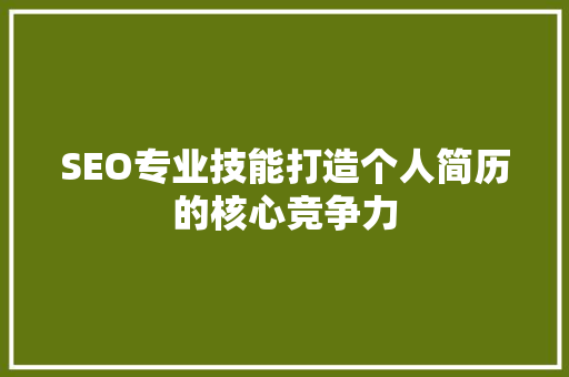 SEO专业技能打造个人简历的核心竞争力