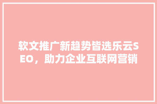 软文推广新趋势皆选乐云SEO，助力企业互联网营销