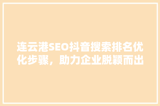 连云港SEO抖音搜索排名优化步骤，助力企业脱颖而出