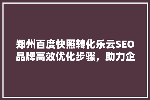 郑州百度快照转化乐云SEO品牌高效优化步骤，助力企业腾飞
