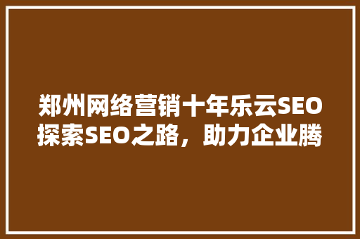 郑州网络营销十年乐云SEO探索SEO之路，助力企业腾飞