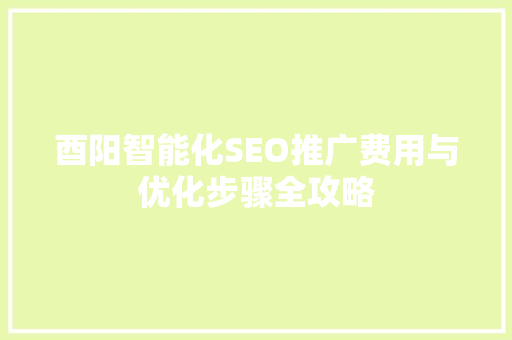 酉阳智能化SEO推广费用与优化步骤全攻略