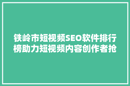 铁岭市短视频SEO软件排行榜助力短视频内容创作者抢占流量高地