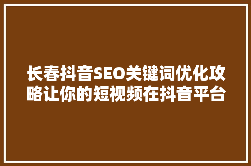 长春抖音SEO关键词优化攻略让你的短视频在抖音平台上脱颖而出