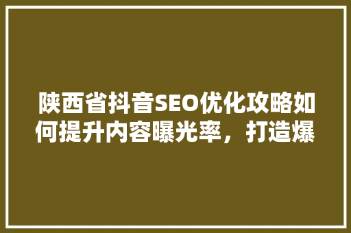 陕西省抖音SEO优化攻略如何提升内容曝光率，打造爆款短视频