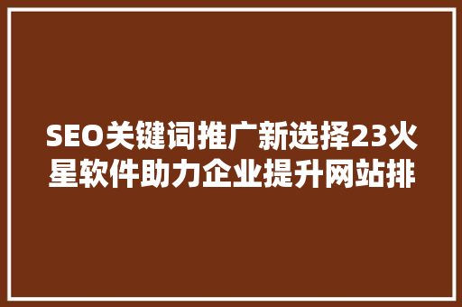 SEO关键词推广新选择23火星软件助力企业提升网站排名