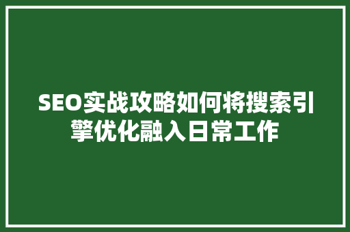 SEO实战攻略如何将搜索引擎优化融入日常工作