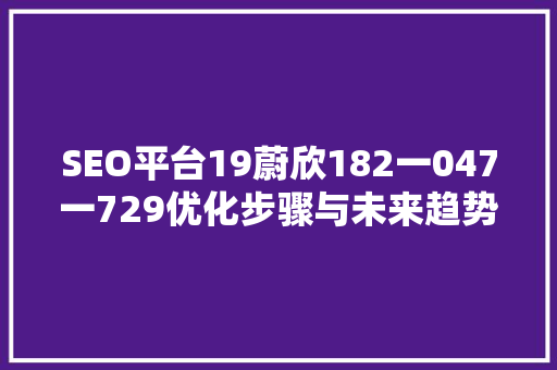 SEO平台19蔚欣182一047一729优化步骤与未来趋势