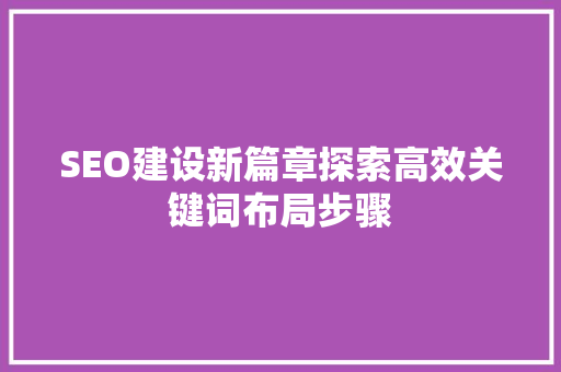 SEO建设新篇章探索高效关键词布局步骤