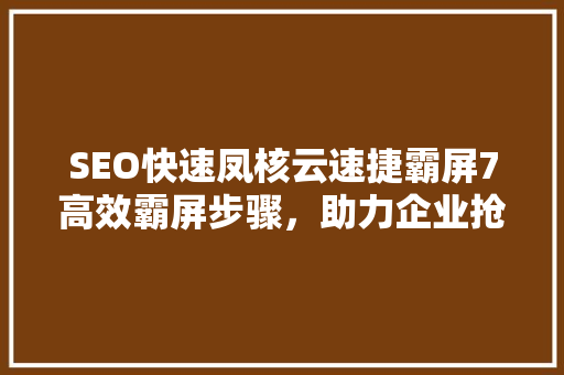 SEO快速凤核云速捷霸屏7高效霸屏步骤，助力企业抢占市场先机