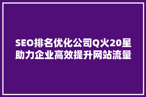SEO排名优化公司Q火20星助力企业高效提升网站流量