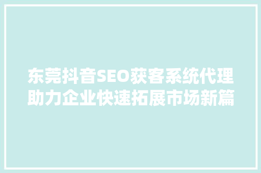东莞抖音SEO获客系统代理助力企业快速拓展市场新篇章
