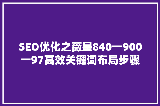 SEO优化之薇星840一900一97高效关键词布局步骤