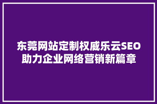东莞网站定制权威乐云SEO助力企业网络营销新篇章