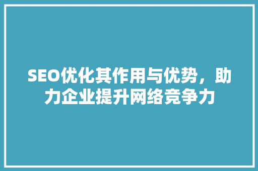 SEO优化其作用与优势，助力企业提升网络竞争力