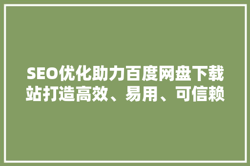 SEO优化助力百度网盘下载站打造高效、易用、可信赖的下载平台
