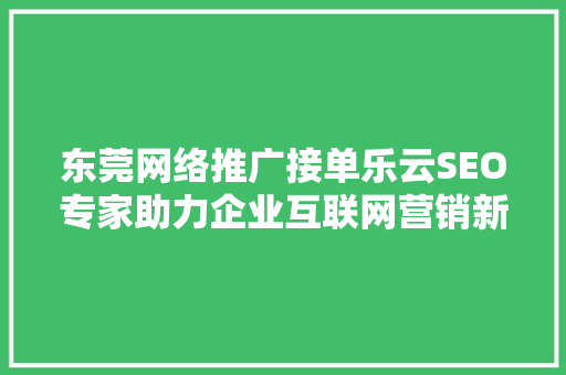 东莞网络推广接单乐云SEO专家助力企业互联网营销新篇章