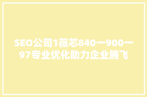SEO公司1薇芯840一900一97专业优化助力企业腾飞