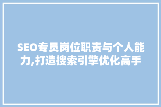 SEO专员岗位职责与个人能力,打造搜索引擎优化高手