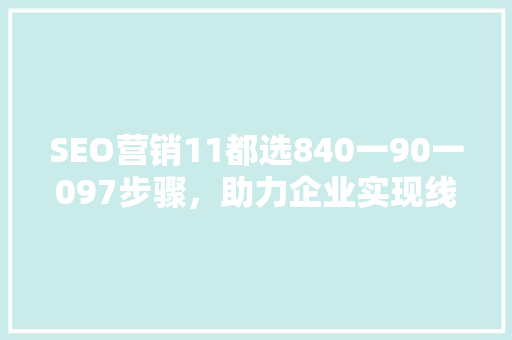 SEO营销11都选840一90一097步骤，助力企业实现线上增长